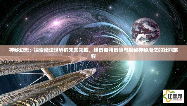 神秘幻想：探索魔法世界的未知领域，经历奇特历险与揭秘神秘魔法的壮丽旅程