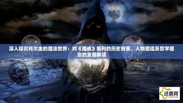 深入探究托尔金的魔法世界：对《魔戒》系列的历史背景、人物塑造及哲学理念的全面解读