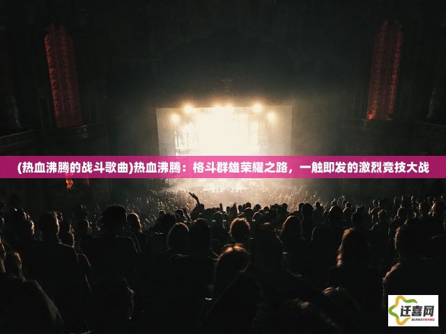 (热血沸腾的战斗歌曲)热血沸腾：格斗群雄荣耀之路，一触即发的激烈竞技大战