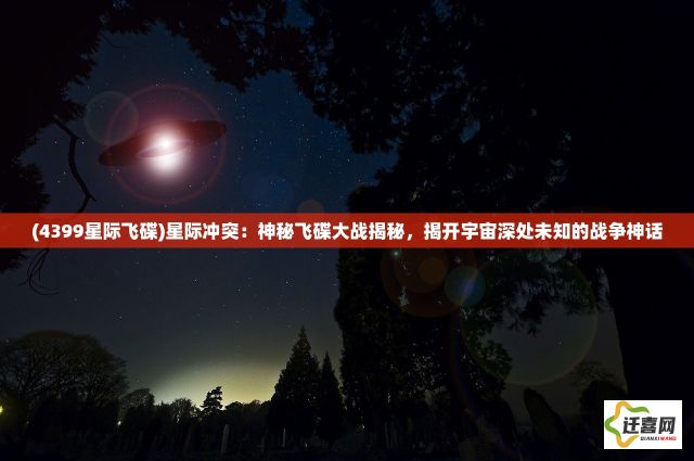 (4399星际飞碟)星际冲突：神秘飞碟大战揭秘，揭开宇宙深处未知的战争神话