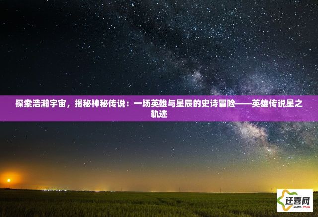 探索浩瀚宇宙，揭秘神秘传说：一场英雄与星辰的史诗冒险——英雄传说星之轨迹