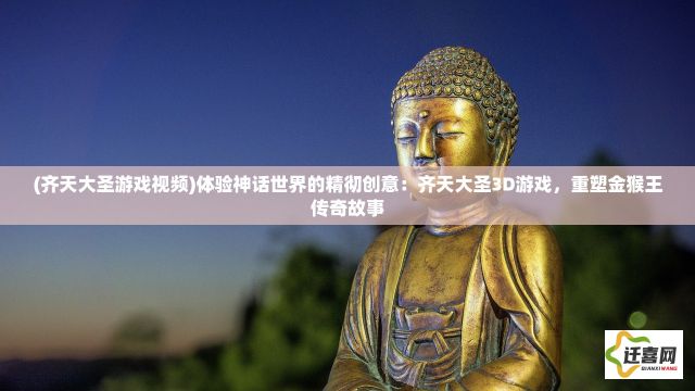 (齐天大圣游戏视频)体验神话世界的精彻创意：齐天大圣3D游戏，重塑金猴王传奇故事