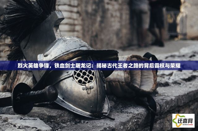 烈火英雄争锋，铁血剑士屠龙记：揭秘古代王者之路的背后霸权与荣耀