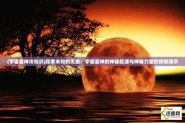 (宇宙星神冷知识)探索未知的无垠：宇宙星神的神秘起源与神秘力量的终极揭示