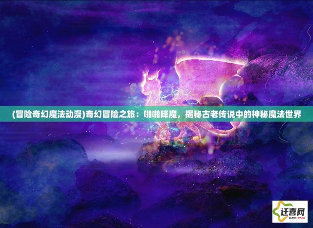 (冒险奇幻魔法动漫)奇幻冒险之旅：啪啪降魔，揭秘古老传说中的神秘魔法世界