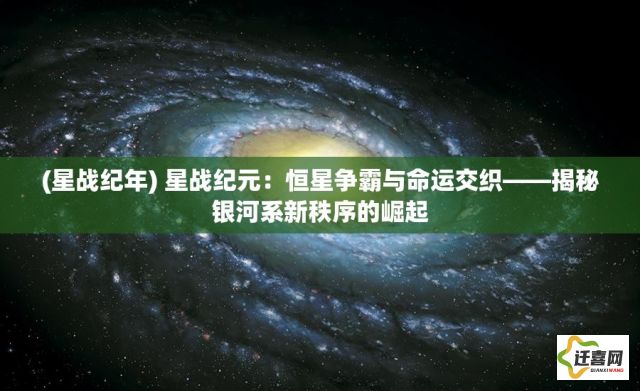 (星战纪年) 星战纪元：恒星争霸与命运交织——揭秘银河系新秩序的崛起