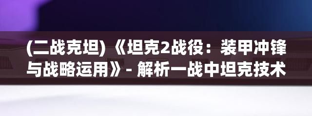 (二战克坦) 《坦克2战役：装甲冲锋与战略运用》- 解析一战中坦克技术的演变与军事策略的互动