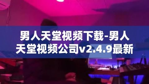 男人天堂视频下载-男人天堂视频公司v2.4.9最新版本