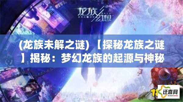 (龙族未解之谜) 【探秘龙族之谜】揭秘：梦幻龙族的起源与神秘力量，穿越史前时代的奇幻之旅！