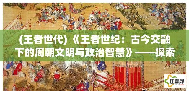 (王者世代) 《王者世纪：古今交融下的周朝文明与政治智慧》——探索周朝如何在动荡中繁荣发展