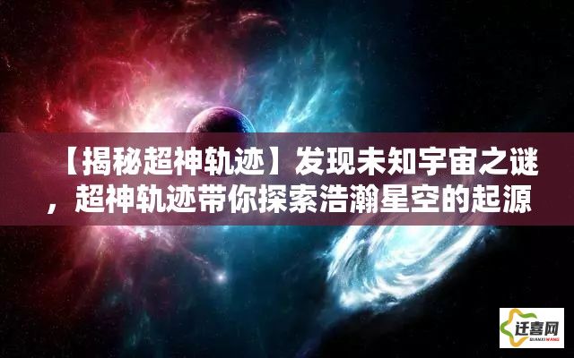 【揭秘超神轨迹】发现未知宇宙之谜，超神轨迹带你探索浩瀚星空的起源与终极真相！