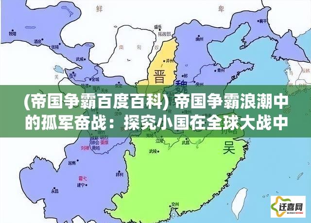 (帝国争霸百度百科) 帝国争霸浪潮中的孤军奋战：探究小国在全球大战中的生存策略与挑战