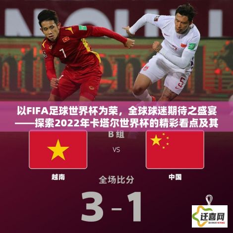 以FIFA足球世界杯为荣，全球球迷期待之盛宴——探索2022年卡塔尔世界杯的精彩看点及其对国际足坛的深远影响。