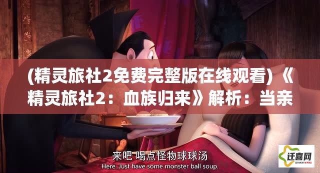 (精灵旅社2免费完整版在线观看) 《精灵旅社2：血族归来》解析：当亲情遇上传统，血族新生如何破茧重生？