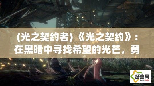 (光之契约者) 《光之契约》：在黑暗中寻找希望的光芒，勇敢者与命运的交织