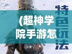 (超神学院手游怎么配搭) 超神学院手游大揭秘：角色扮演与策略战斗完美融合 打造不一样的神秘世界