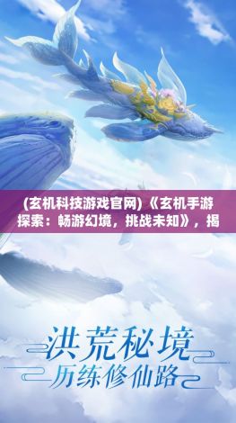 (玄机科技游戏官网) 《玄机手游探索：畅游幻境，挑战未知》，揭秘异世界，开启奇幻冒险之旅！