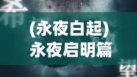 (永夜白起) 永夜启明篇：在绝望的黑暗中迸发希望之光，照亮前行的路途