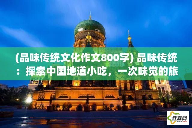 (品味传统文化作文800字) 品味传统：探索中国地道小吃，一次味觉的旅行！感受百年美食文化秘密！